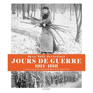 Jours de guerre (1914-1918) : les tresors des archives photographiques du journal Excelsior Jean-Noel Jeanneney Les Arenes