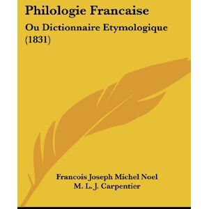 Philologie Francaise: Ou Dictionnaire Etymologique (1831)  francois joseph michel noel, m l j carpentier Kessinger Publishing