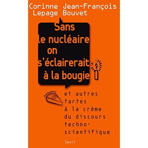 Sans le nucleaire on s'eclairerait a la bougie : et autres tartes a la creme du discours technoscien Corinne Lepage, Jean-Francois Bouvet Seuil