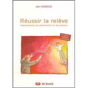 Reussir la releve : transmission du patrimoine et du pouvoir : un parcours strategique et emotionnel Jean Mossoux De Boeck