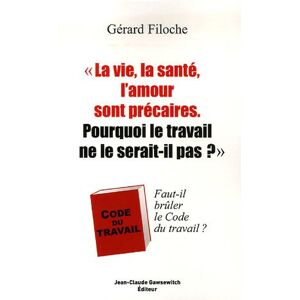 La vie, la sante, l'amour sont precaires, pourquoi le travail ne le serait-il pas ? : faut-il bruler Gerard Filoche J.-C. Gawsewitch editeur