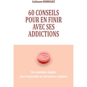 60 conseils pour en finir avec ses addictions : Des exemples simples pour comprendre un mecanisme co rodriguez, guillaume Independently published