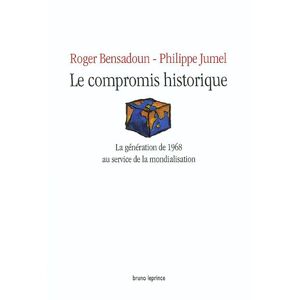 Le compromis historique ou La generation de 1968 au service de la mondialisation Roger Bensadoun, Philippe Jumel B. Leprince