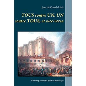 Tous contre un, un contre tous, et vice-versa : Une tragi-comedie politico-burlesque  jean de castel-levis Books on Demand