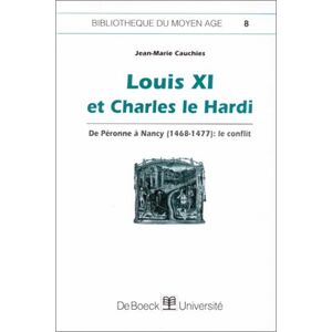 Louis XI et Charles le Hardi : de Péronne à Nancy, 1468-1477, le conflit Jean-Marie Cauchies De Boeck-Wesmael