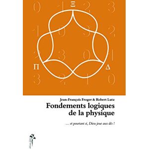 Fondements logiques de la physique : et pourtant si, Dieu joue aux des... Jean-Francois Froger, Robert Lutz Desiris