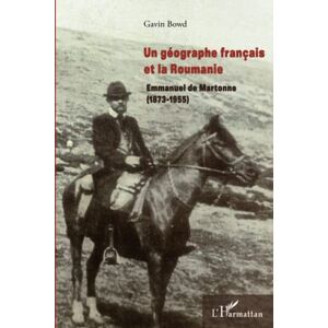 Un géographe français et la Roumanie : Emmanuel de Martonne, 1873-1955 Gavin Bowd L'Harmattan