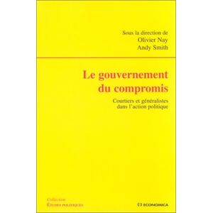 Le gouvernement du compromis : Courtiers et generalistes dans l'action politique  collectif, olivier nay, andy smith Economica