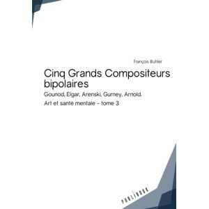 Cinq grands compositeurs bipolaires : Gounod, Elgar, Arenski, Gurney, Arnold. Art et sante mentale : Francois Buhler Publibook