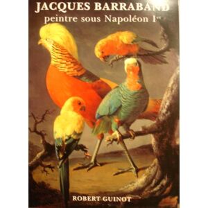 Jacques Barraband : le peintre des oiseaux de Napoleon 1er Robert Guinot Guenegaud