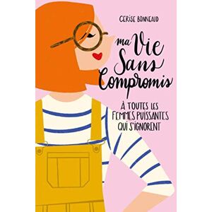 Ma vie sans compromis: A toutes les femmes puissantes qui s'ignorent  cerise bonneaud Independently published
