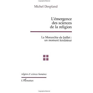 L'emergence des sciences de la religion : la monarchie de Juillet : un moment fondateur Michel Despland L'Harmattan