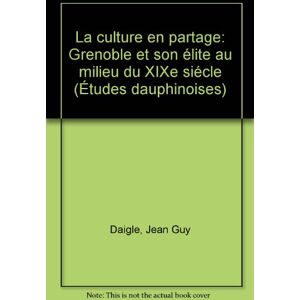 La culture en partage: Grenoble et son elite au milieu du XIXe siecle (Etudes dauphinoises) (French   jean guy daigle Editions de l'Universite d'Ottawa