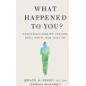 Oprah Winfrey What Happened To You?: Conversations On Trauma, Resilience, And Healing