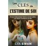 Lya Swan Les Clés De L'Estime De Soi: D’une Inébranlable Estime De Soi Naîtra Une Saine Confiance En Soi