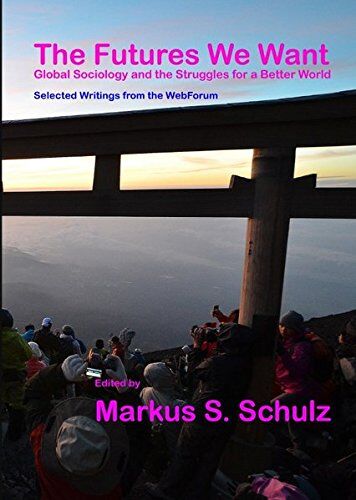 Schulz, Markus S. The Futures We Want: Global Sociology And The Struggles For A Better World