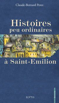Claude-Bernard Pérez Histoires Peu Ordinaires À Saint-Emilion