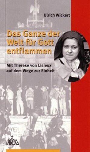 Ulrich Wickert Das Ganze Der Welt Für Gott Entflammen: Mit Therese Von Lisieux Auf Dem Wege Zur Einheit