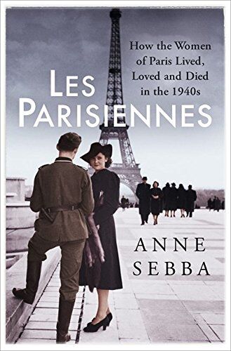 Anne Sebba Les Parisiennes: How The Women Of Paris Lived, Loved And Died In The 1940s