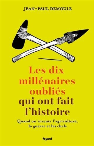 Les Dix Millénaires Oubliés Qui Ont Fait L'Histoire : Quand On Inventa L'Agriculture, La Guerre Et Les Chefs