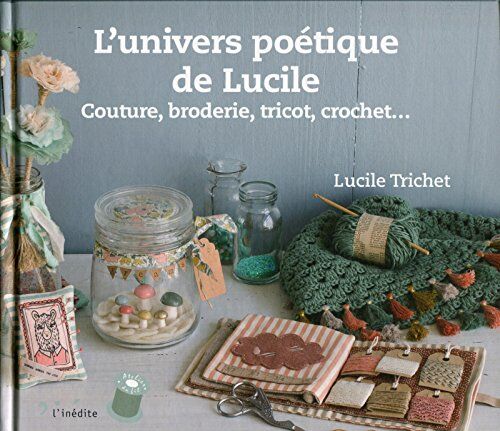 Lucile Trichet L'Univers Poetique De Lucile : Couture, Broderie, Tricot, Crochet (L'Atelier Du Fil)