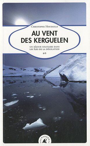 Christophe Houdaille Au Vent Des Kerguelen - Un Séjour Solitaire Dans Les Îles De La Désolation