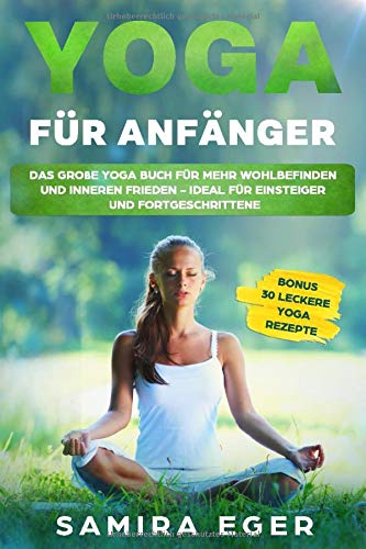Samira Eger Yoga Für Anfänger: Das Große Yoga Buch Für Mehr Wohlbefinden Und Inneren Frieden - Ideal Für Einsteiger Und Fortgeschrittene. Mit Bebilderten Übungen! Bonus: 30 Leckere Yoga Rezepte