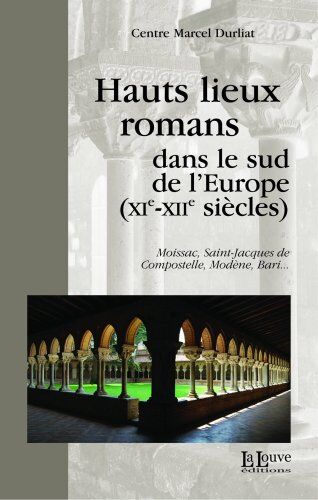 Centre Marcel Durliat Hauts Lieux Romans Dans Le Sud De L'Europe (Xie-Xiie Siècles) : Moissac, Saint-Jacques De Compostelle, Modène, Bari...