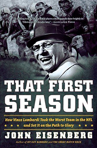 John Eisenberg That First Season: How Vince Lombardi Took The Worst Team In The Nfl And Set It On The Path To Glory