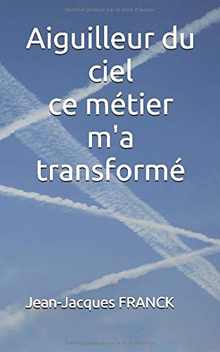 Jean-Jacques FRANCK Aiguilleur Du Ciel: Ce Métier M'A Transformé