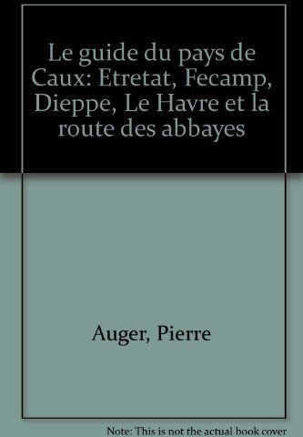 Auger P./Granier G. Le Guide Du Pays De Caux/etretat, Fecamp, Dieppe, Le Havre Et La Route Des Abbayes