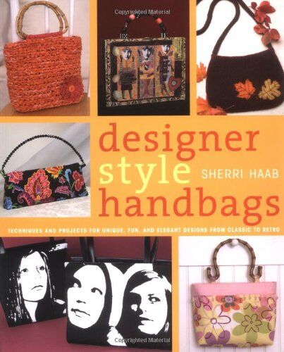Sherri Haab Designer Style Handbags: Techniques And Projects For Unique, Fun, And Elegant Designs From Classic To Retro: Techniques And Projects For Chic, Fun And Elegant Designs From Classic To Retro
