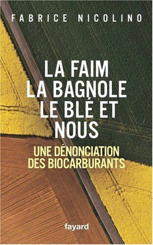 Fabrice Nicolino La Faim, La Bagnole, Le Blé Et Nous : Une Dénonciation Des Biocarburants