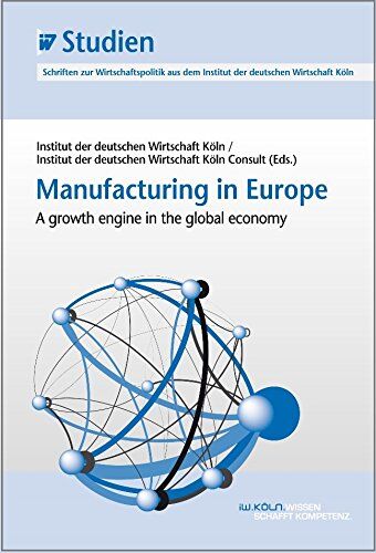 Institut der deutschen Wirtschaft Köln Consult GmbH Manufacturing In Europe: A Growth Engine In The Global Economy