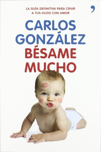 Carlos Gonzalez Bésame Mucho: Cómo Criar A Tus Hijos Con Amor