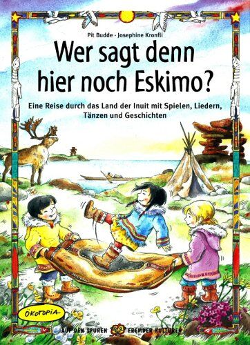 Pit Budde Wer Sagt Denn Hier Noch Eskimo?: Eine Reise Durch Das Land Der Inuit Mit Spielen, Liedern, Tänzen Und Geschichten