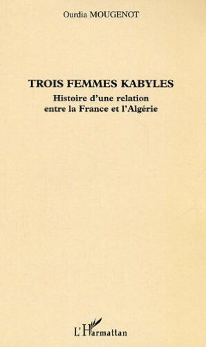 Ourdia Mougenot Trois Femmes Kabyles: Histoire D'Une Relation Entre La France Et L'Algérie