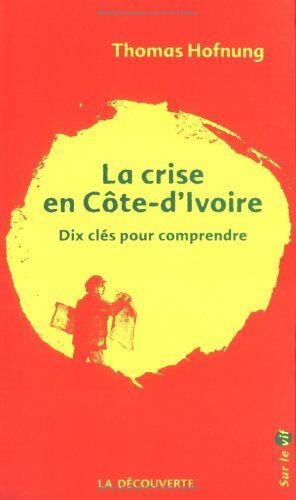 Thomas Hofnung La Crise En Côte-D'Ivoire : Dix Clés Pour Comprendre