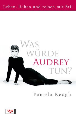 Pamela Keogh Was Würde Audrey Tun?: Leben, Lieben Und Reisen Mit Stil