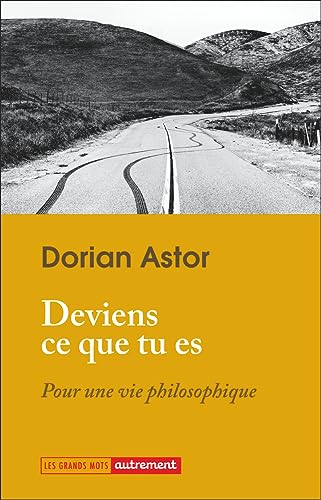 Dorian Astor Deviens Ce Que Tu Es: Pour Une Vie Philosophique
