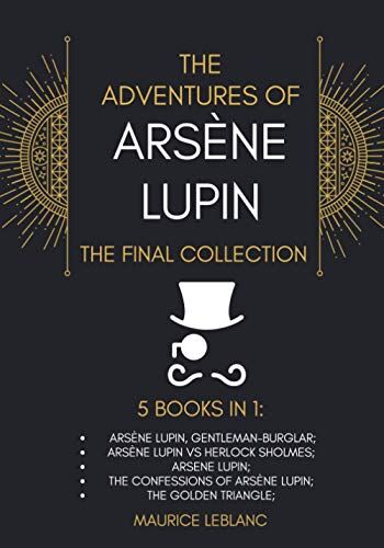 Maurice Leblanc The Adventures Of Arsène Lupin - The Final Collection: 5 Books In 1: Arsène Lupin,Gentleman-Burglar, Arsène Lupin Vs Herlock Sholmes, Arsene Lupin, The Confessions Of Arsène Lupin, The Golden Triangle