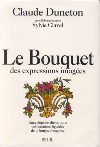 Claude Duneton Le Bouquet Des Expressions Imagées : Encyclopédie Thématique Des Locutions Figurées De La Langue Française (Art Et Littérature)