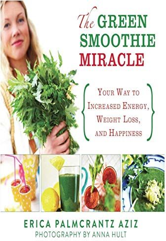 Aziz, Erica Palmcrantz The Green Smoothie Miracle: Your Way To Increased Energy, Weight Loss, And Happiness