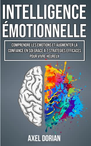 Axel Dorian L'Intelligence Émotionnelle: Comprendre Les Émotions Et Augmenter La Confiance En Soi Grâce À 7 Stratégies Efficaces Pour Vivre Heureux