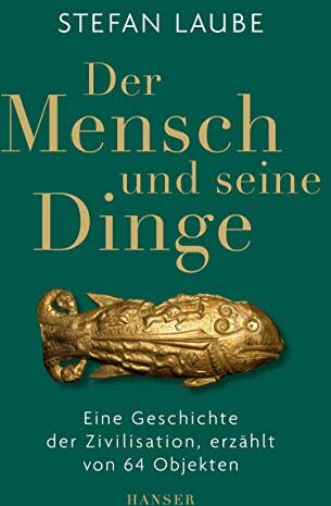 Stefan Laube Der Mensch Und Seine Dinge: Eine Geschichte Der Zivilisation, Erzählt Von 64 Objekten