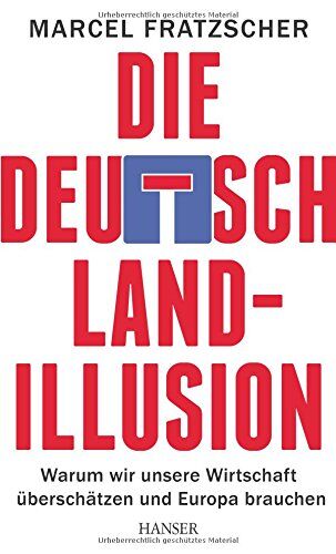 Marcel Fratzscher Die Deutschland-Illusion: Warum Wir Unsere Wirtschaft Überschätzen Und Europa Brauchen