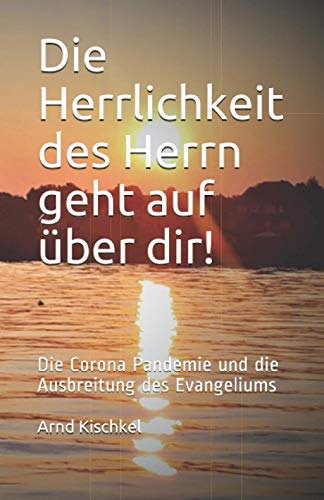 Arnd Kischkel Die Herrlichkeit Des Herrn Geht Auf Über Dir!: Die Corona Pandemie Und Die Ausbreitung Des Evangeliums