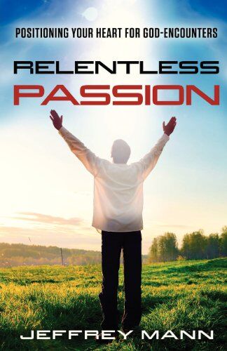 Jeffrey Mann Relentless Passion: Positioning Your Heart For God-Encounters