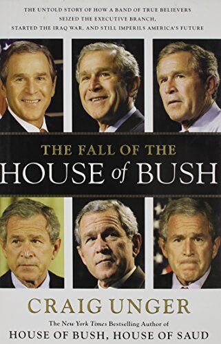Craig Unger The Fall Of The House Of Bush: The Untold Story Of How A Band Of True Believers Seized The Executive Branch, Started The Iraq War, And Still Imperils America'S Future
