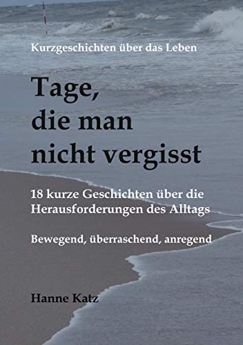 Hanne Katz Kurzgeschichten Über Das Leben - Tage, Die Man Nicht Vergisst: 18 Kurze Geschichten Über Die Herausforderungen Des Alltags - Bewegend, Überraschend, Anregend